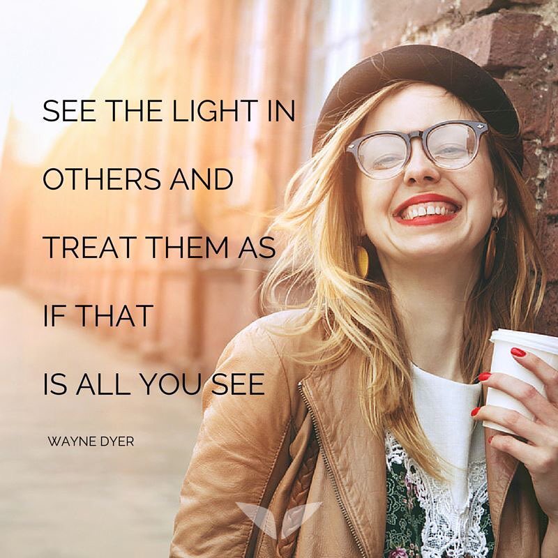 see the light See the light in others and treat them as if that is all you see.