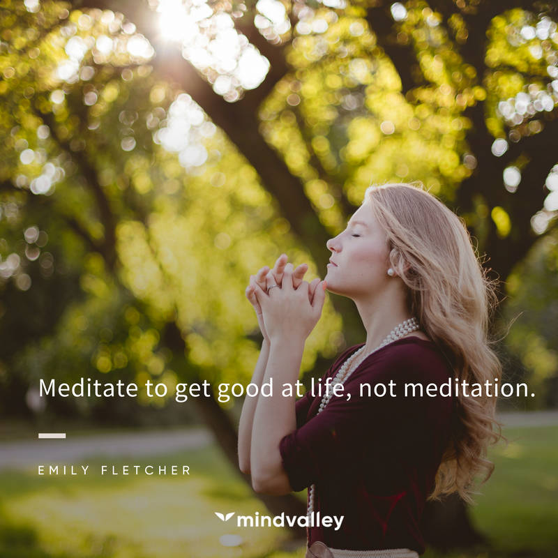 Meditate to get good at life not meditation - Emily Fletcher quote