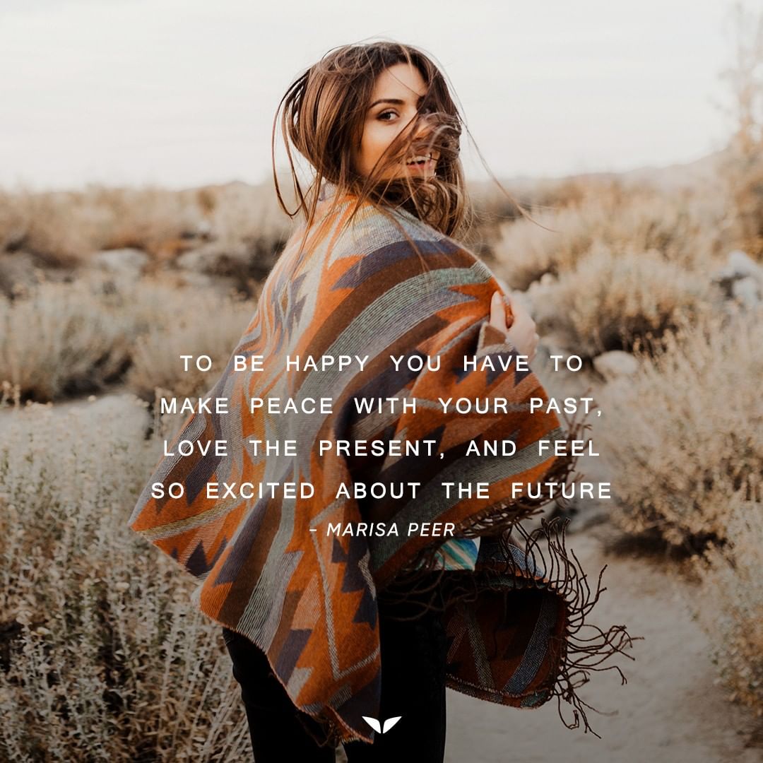 be happy To be happy you have to make peace with your past, love the present, and feel so excited about the future.