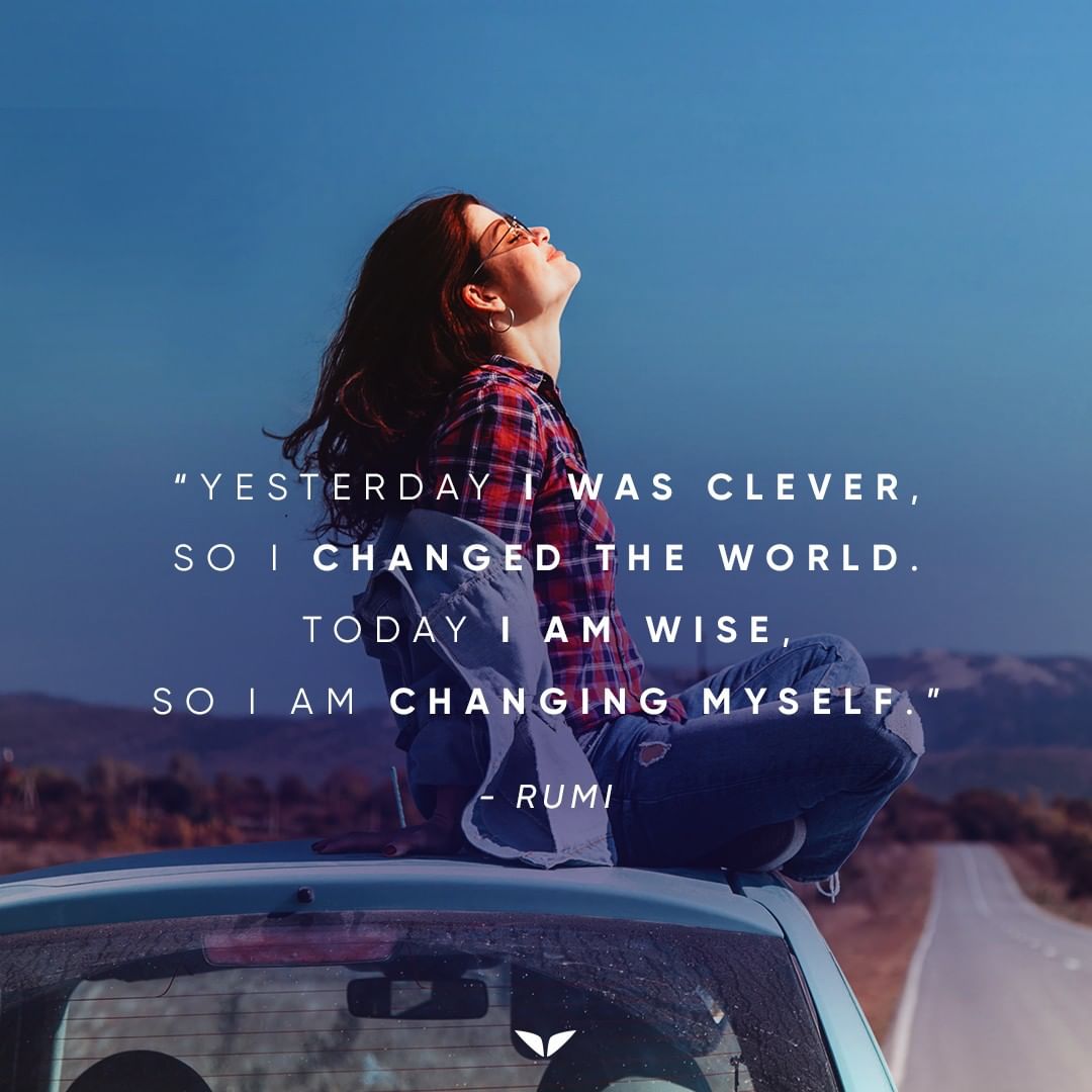 I was clever Yesterday I was clever, so I changed the world. Today I am wise, so I am changing myself.